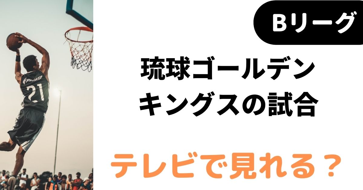 Bリーグ22 23 琉球ゴールデンキングス試合はテレビ放送ある 中継予定も バスケミル