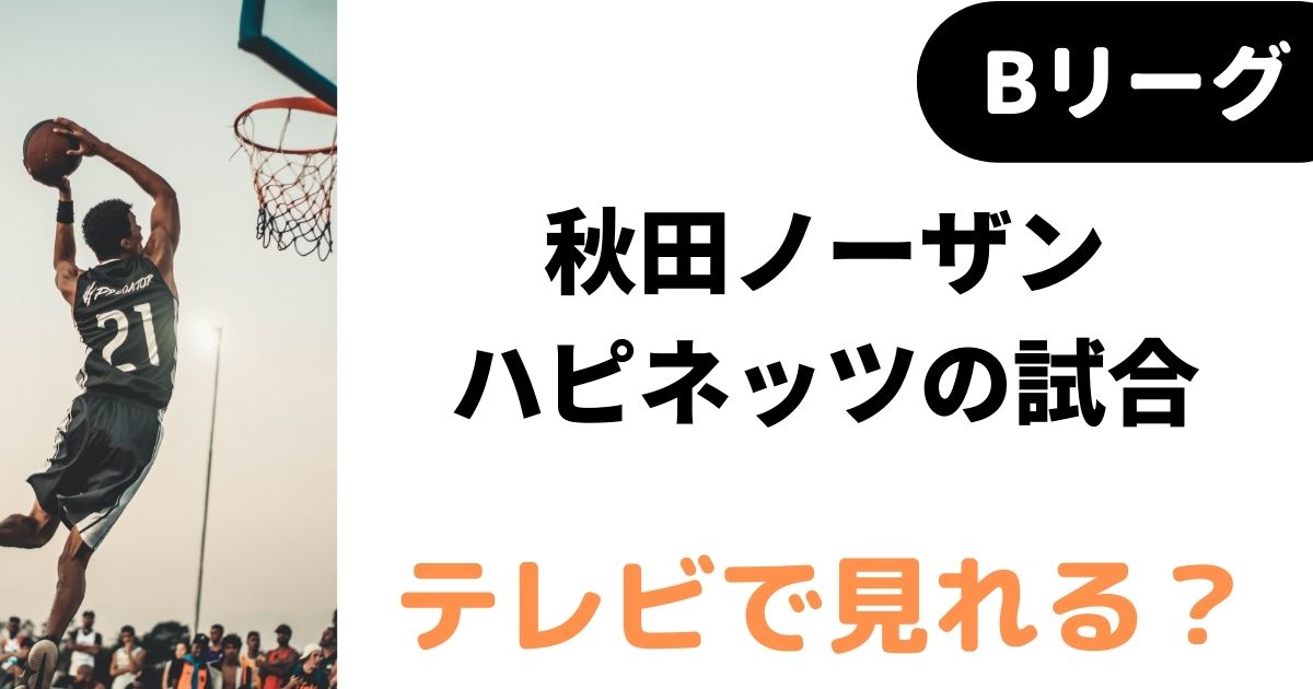 Bリーグ22 23 秋田ノーザンハピネッツの試合はテレビ放送される 中継予定もチェック バスケミル