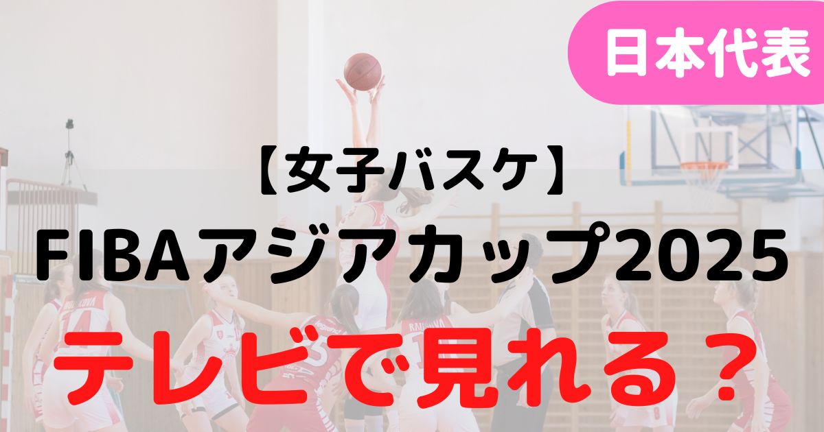 バスケミル【日本代表・女子】アジアカップ2025_テレビ放送ライブ配信