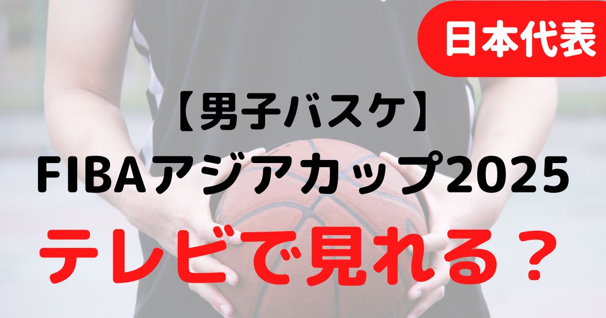 バスケミル_【日本代表・男子】FIBAアジアカップ2025テレビ放送ライブ配信